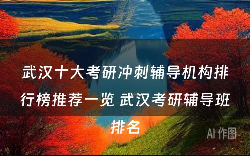 武汉十大考研冲刺辅导机构排行榜推荐一览 武汉考研辅导班排名