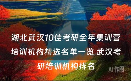 湖北武汉10佳考研全年集训营培训机构精选名单一览 武汉考研培训机构排名