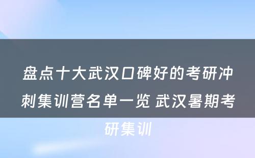 盘点十大武汉口碑好的考研冲刺集训营名单一览 武汉暑期考研集训