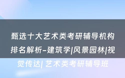 甄选十大艺术类考研辅导机构排名解析-建筑学|风景园林|视觉传达| 艺术类考研辅导班