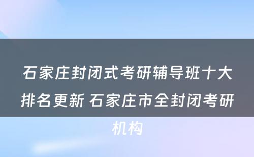 石家庄封闭式考研辅导班十大排名更新 石家庄市全封闭考研机构