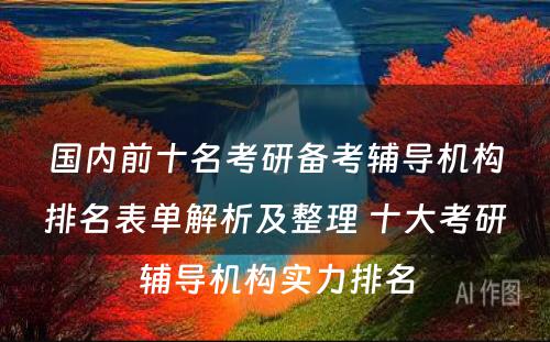 国内前十名考研备考辅导机构排名表单解析及整理 十大考研辅导机构实力排名