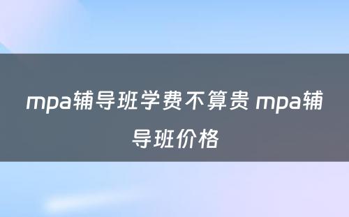 mpa辅导班学费不算贵 mpa辅导班价格