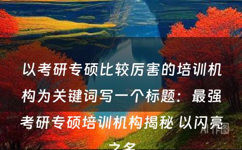 以考研专硕比较厉害的培训机构为关键词写一个标题：最强考研专硕培训机构揭秘 以闪亮之名