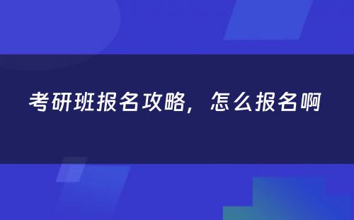 考研班报名攻略，怎么报名啊 