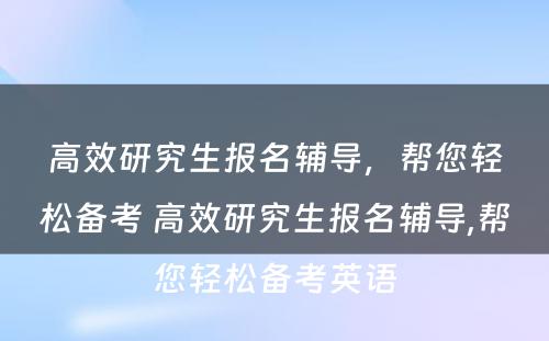 高效研究生报名辅导，帮您轻松备考 高效研究生报名辅导,帮您轻松备考英语