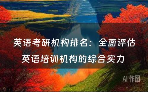 英语考研机构排名：全面评估英语培训机构的综合实力 