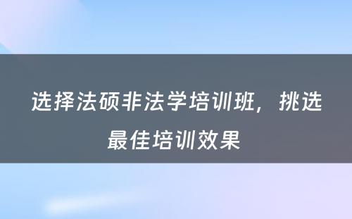 选择法硕非法学培训班，挑选最佳培训效果 