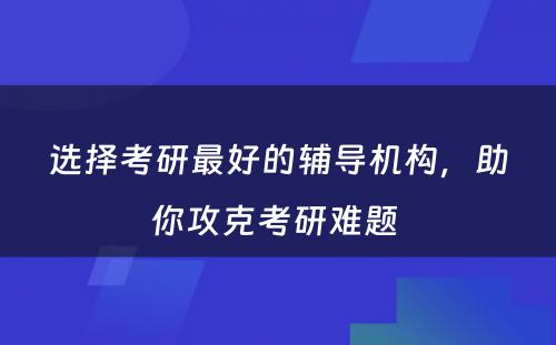 选择考研最好的辅导机构，助你攻克考研难题 