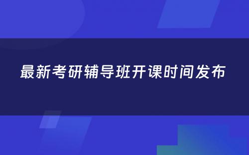 最新考研辅导班开课时间发布 