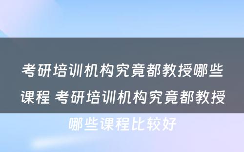 考研培训机构究竟都教授哪些课程 考研培训机构究竟都教授哪些课程比较好