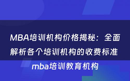 MBA培训机构价格揭秘：全面解析各个培训机构的收费标准 mba培训教育机构