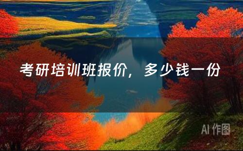 考研培训班报价，多少钱一份 