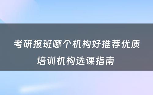 考研报班哪个机构好推荐优质培训机构选课指南 