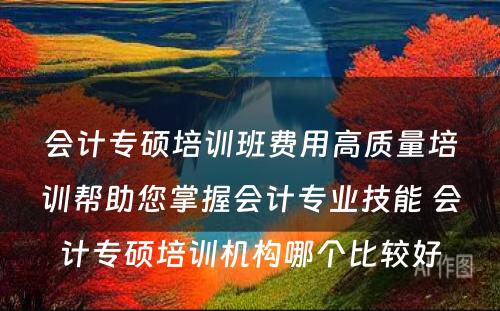 会计专硕培训班费用高质量培训帮助您掌握会计专业技能 会计专硕培训机构哪个比较好