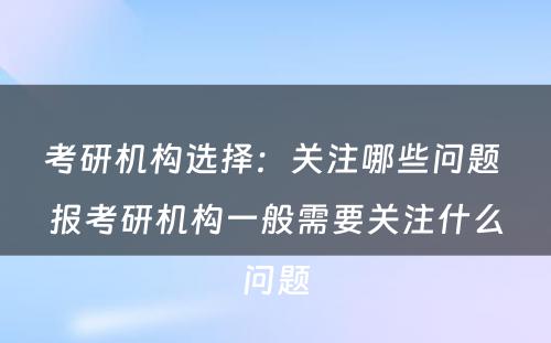 考研机构选择：关注哪些问题 报考研机构一般需要关注什么问题