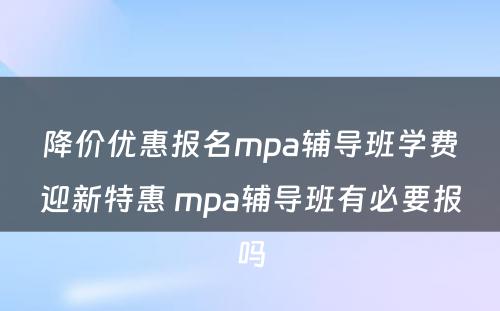 降价优惠报名mpa辅导班学费迎新特惠 mpa辅导班有必要报吗