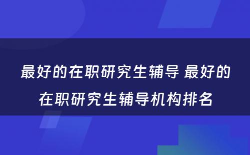 最好的在职研究生辅导 最好的在职研究生辅导机构排名