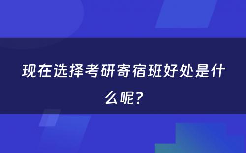 现在选择考研寄宿班好处是什么呢？