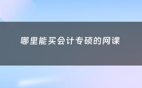 哪里能买会计专硕的网课 