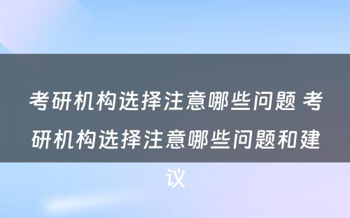 考研机构选择注意哪些问题 考研机构选择注意哪些问题和建议