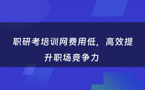 职研考培训网费用低，高效提升职场竞争力 