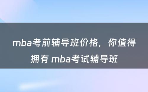 mba考前辅导班价格，你值得拥有 mba考试辅导班