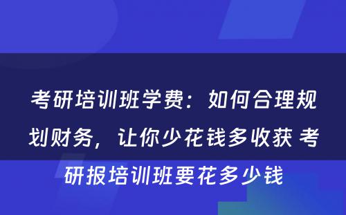 考研培训班学费：如何合理规划财务，让你少花钱多收获 考研报培训班要花多少钱