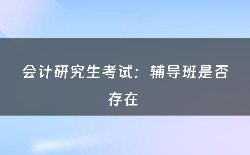 会计研究生考试：辅导班是否存在 