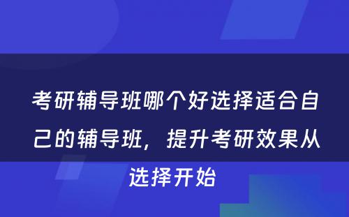 考研辅导班哪个好选择适合自己的辅导班，提升考研效果从选择开始 