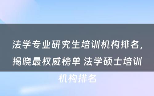 法学专业研究生培训机构排名，揭晓最权威榜单 法学硕士培训机构排名