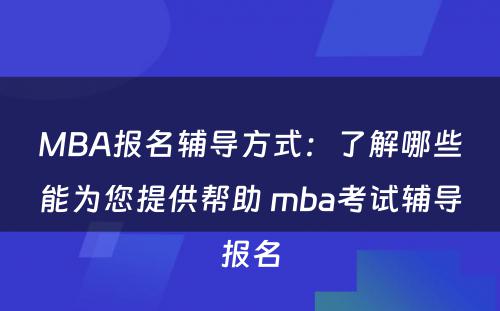 MBA报名辅导方式：了解哪些能为您提供帮助 mba考试辅导报名