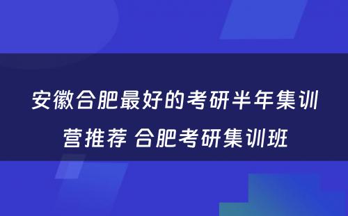 安徽合肥最好的考研半年集训营推荐 合肥考研集训班