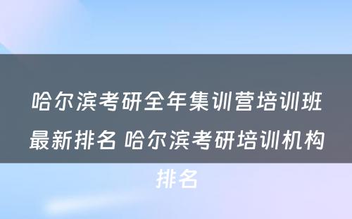 哈尔滨考研全年集训营培训班最新排名 哈尔滨考研培训机构排名