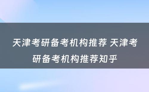 天津考研备考机构推荐 天津考研备考机构推荐知乎