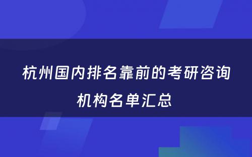 杭州国内排名靠前的考研咨询机构名单汇总 