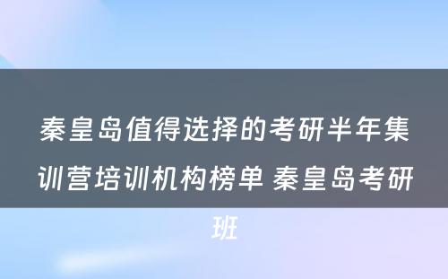 秦皇岛值得选择的考研半年集训营培训机构榜单 秦皇岛考研班