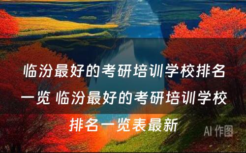 临汾最好的考研培训学校排名一览 临汾最好的考研培训学校排名一览表最新