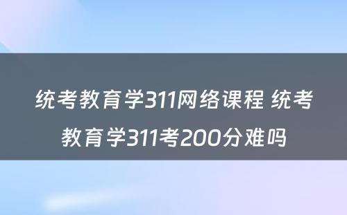 统考教育学311网络课程 统考教育学311考200分难吗