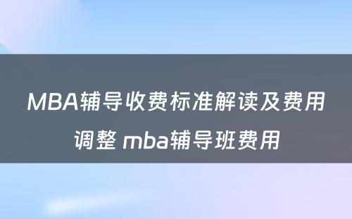 MBA辅导收费标准解读及费用调整 mba辅导班费用