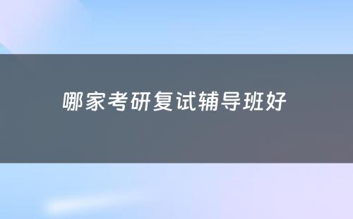 哪家考研复试辅导班好 