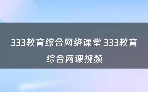 333教育综合网络课堂 333教育综合网课视频