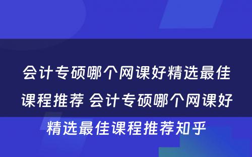 会计专硕哪个网课好精选最佳课程推荐 会计专硕哪个网课好精选最佳课程推荐知乎