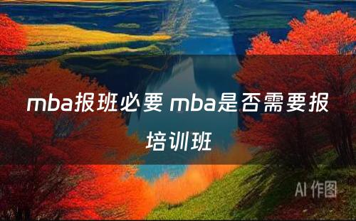 mba报班必要 mba是否需要报培训班