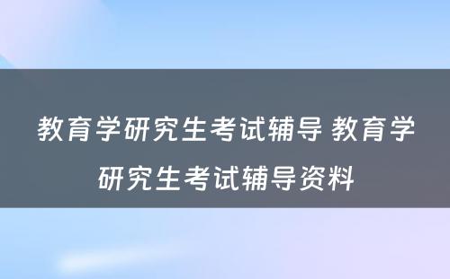 教育学研究生考试辅导 教育学研究生考试辅导资料