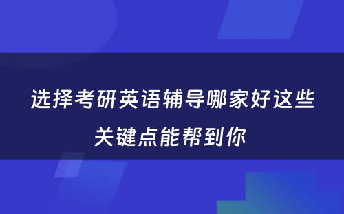 选择考研英语辅导哪家好这些关键点能帮到你 