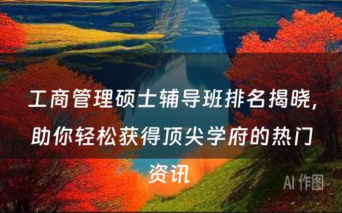 工商管理硕士辅导班排名揭晓，助你轻松获得顶尖学府的热门资讯 