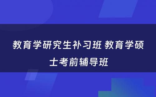 教育学研究生补习班 教育学硕士考前辅导班