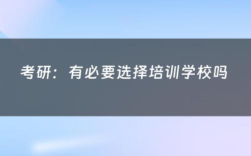 考研：有必要选择培训学校吗 