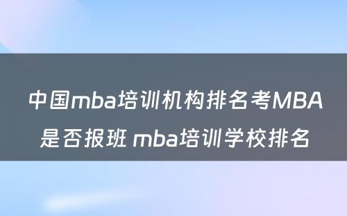 中国mba培训机构排名考MBA是否报班 mba培训学校排名